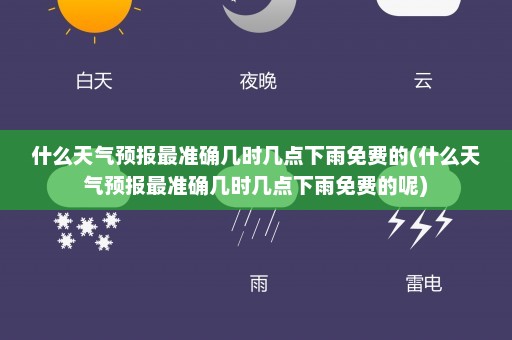 什么天气预报最准确几时几点下雨免费的(什么天气预报最准确几时几点下雨免费的呢)